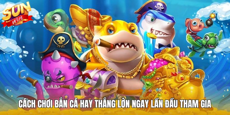 Cách Chơi Bắn Cá Hay Thắng Lớn Ngay Lần Đầu Tham Gia